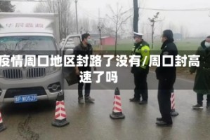 疫情周口地区封路了没有/周口封高速了吗