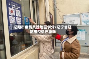 辽阳市疫情风险地区划分/辽宁省辽阳市疫情严重吗