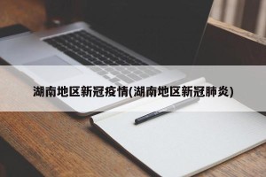 湖南地区新冠疫情(湖南地区新冠肺炎)