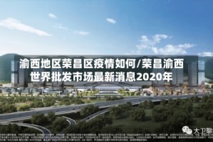 渝西地区荣昌区疫情如何/荣昌渝西世界批发市场最新消息2020年