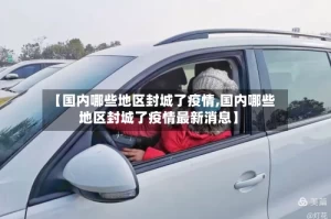 【国内哪些地区封城了疫情,国内哪些地区封城了疫情最新消息】