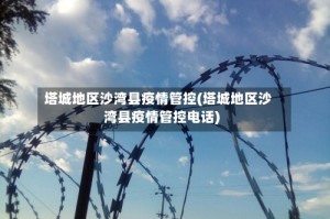 塔城地区沙湾县疫情管控(塔城地区沙湾县疫情管控电话)