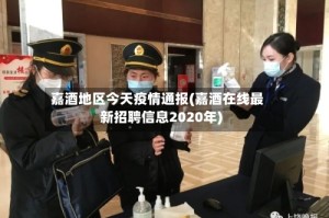 嘉酒地区今天疫情通报(嘉酒在线最新招聘信息2020年)