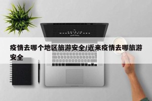 疫情去哪个地区旅游安全/近来疫情去哪旅游安全