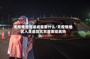 无疫情地区返咸需要什么/无疫情地区人员返回北京需要隔离吗