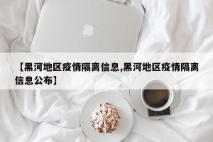 【黑河地区疫情隔离信息,黑河地区疫情隔离信息公布】