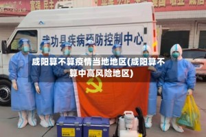 咸阳算不算疫情当地地区(咸阳算不算中高风险地区)