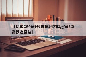 【动车G590经过疫情地区吗,g905次高铁途经站】