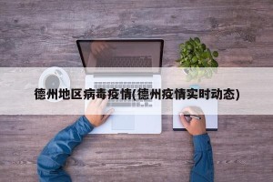 德州地区病毒疫情(德州疫情实时动态)