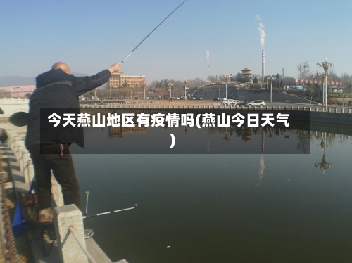 今天燕山地区有疫情吗(燕山今日天气)-第1张图片