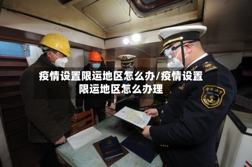 疫情设置限运地区怎么办/疫情设置限运地区怎么办理-第1张图片