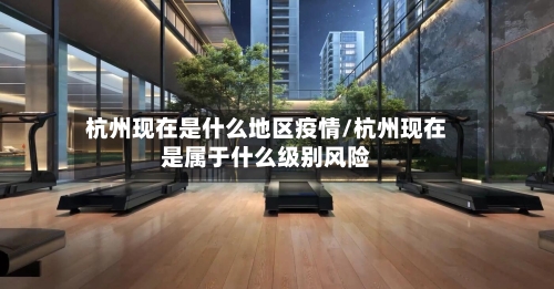 杭州现在是什么地区疫情/杭州现在是属于什么级别风险-第1张图片
