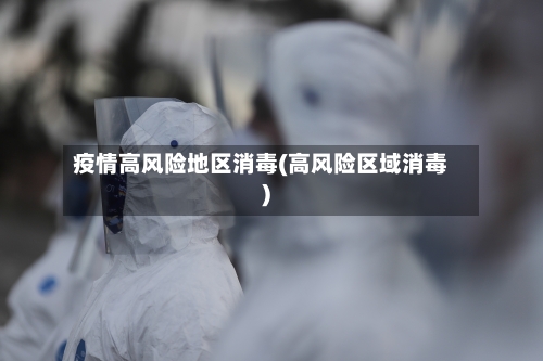 疫情高风险地区消毒(高风险区域消毒)-第1张图片