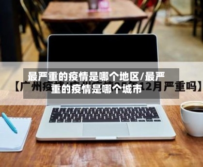 最严重的疫情是哪个地区/最严重的疫情是哪个城市-第1张图片