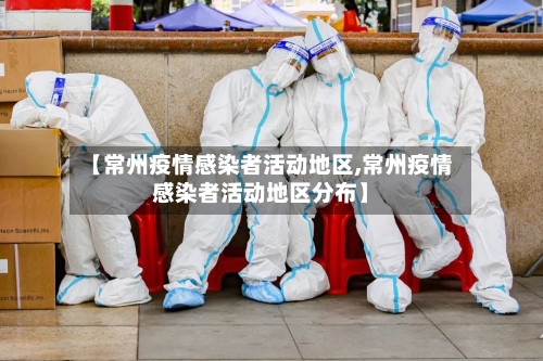 【常州疫情感染者活动地区,常州疫情感染者活动地区分布】-第1张图片