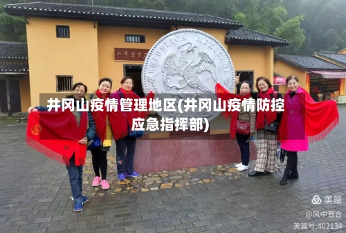 井冈山疫情管理地区(井冈山疫情防控应急指挥部)-第3张图片