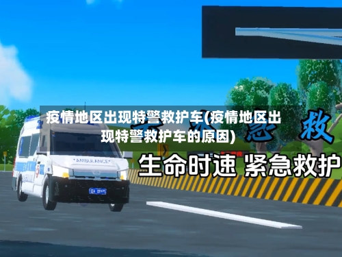 疫情地区出现特警救护车(疫情地区出现特警救护车的原因)-第1张图片