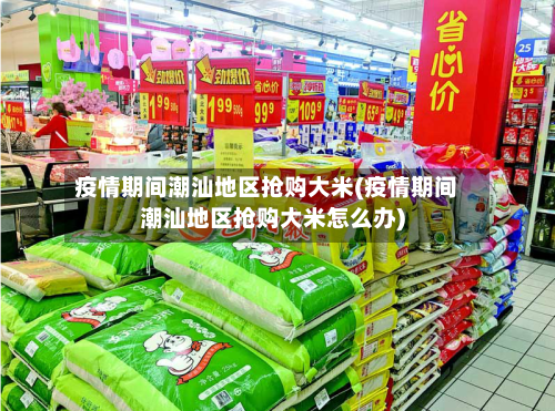 疫情期间潮汕地区抢购大米(疫情期间潮汕地区抢购大米怎么办)-第2张图片
