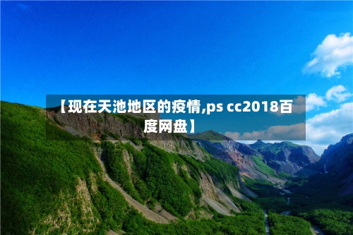 【现在天池地区的疫情,ps cc2018百度网盘】-第3张图片