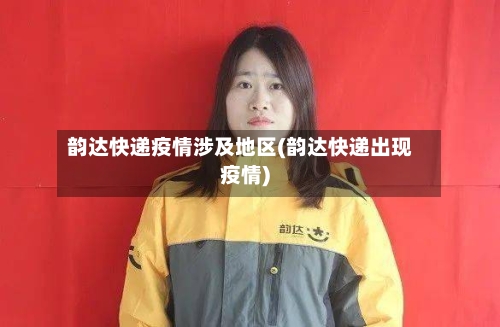 韵达快递疫情涉及地区(韵达快递出现疫情)-第1张图片