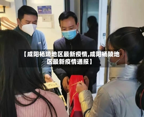 【咸阳杨陵地区最新疫情,咸阳杨陵地区最新疫情通报】-第1张图片