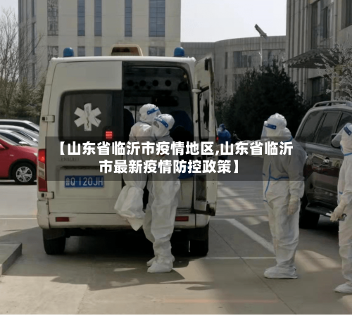 【山东省临沂市疫情地区,山东省临沂市最新疫情防控政策】-第1张图片