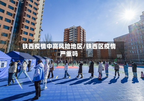铁西疫情中高风险地区/铁西区疫情严重吗-第1张图片
