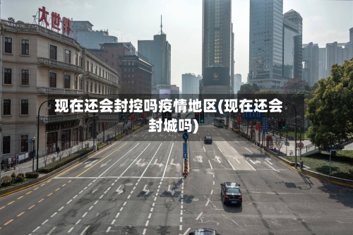 现在还会封控吗疫情地区(现在还会封城吗)-第1张图片
