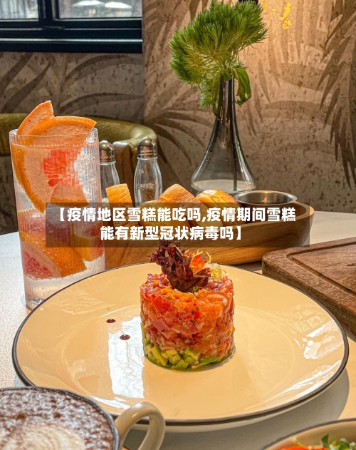 【疫情地区雪糕能吃吗,疫情期间雪糕能有新型冠状病毒吗】-第1张图片