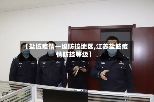 【盐城疫情一级防控地区,江苏盐城疫情防控等级】-第1张图片