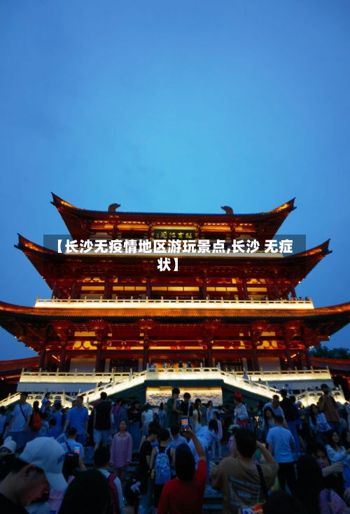 【长沙无疫情地区游玩景点,长沙 无症状】-第2张图片