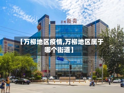 【万柳地区疫情,万柳地区属于哪个街道】-第1张图片