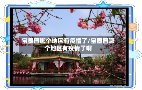 宝墨园哪个地区有疫情了/宝墨园哪个地区有疫情了啊-第3张图片