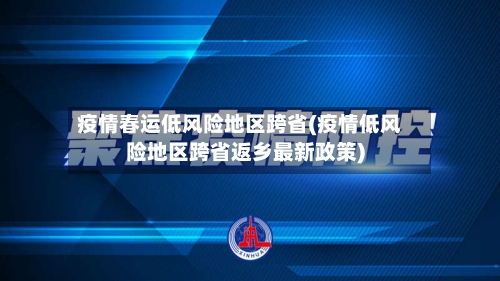 疫情春运低风险地区跨省(疫情低风险地区跨省返乡最新政策)-第1张图片