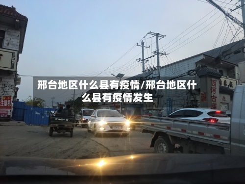 邢台地区什么县有疫情/邢台地区什么县有疫情发生-第1张图片