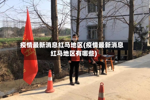 疫情最新消息红马地区(疫情最新消息红马地区有哪些)-第3张图片