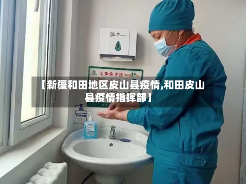 【新疆和田地区皮山县疫情,和田皮山县疫情指挥部】-第1张图片
