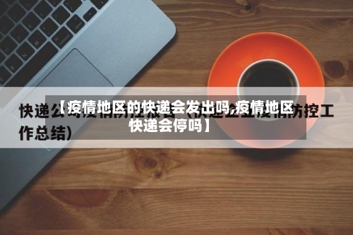 【疫情地区的快递会发出吗,疫情地区快递会停吗】-第1张图片