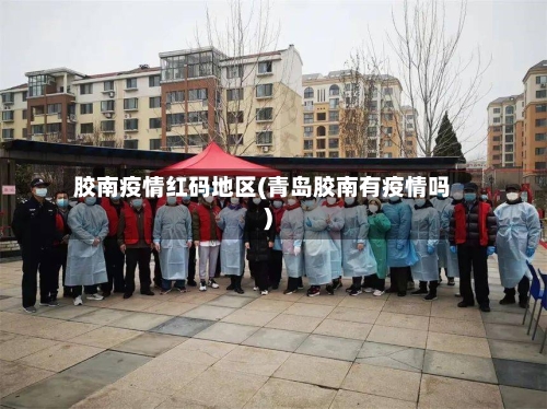 胶南疫情红码地区(青岛胶南有疫情吗)-第1张图片