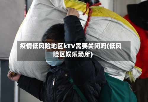 疫情低风险地区kTV需要关闭吗(低风险区娱乐场所)-第2张图片