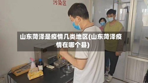 山东菏泽是疫情几类地区(山东菏泽疫情在哪个县)-第2张图片