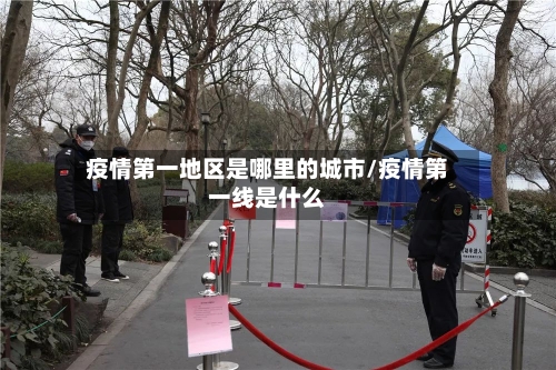 疫情第一地区是哪里的城市/疫情第一线是什么-第3张图片