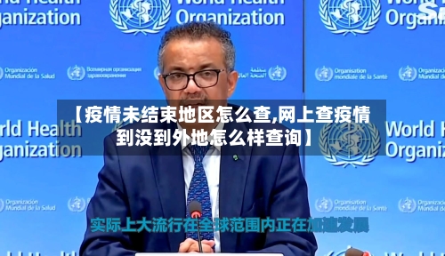 【疫情未结束地区怎么查,网上查疫情到没到外地怎么样查询】-第2张图片