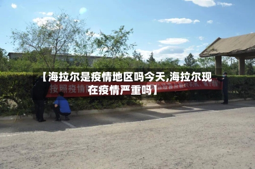 【海拉尔是疫情地区吗今天,海拉尔现在疫情严重吗】-第1张图片