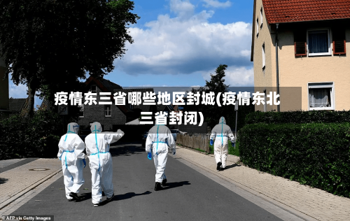 疫情东三省哪些地区封城(疫情东北三省封闭)-第1张图片