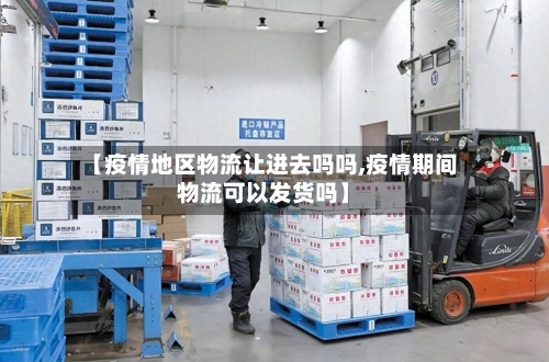 【疫情地区物流让进去吗吗,疫情期间物流可以发货吗】-第1张图片