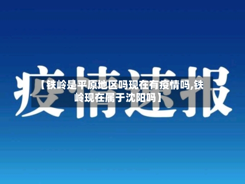 【铁岭是平原地区吗现在有疫情吗,铁岭现在属于沈阳吗】-第1张图片