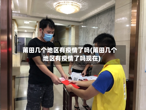莆田几个地区有疫情了吗(莆田几个地区有疫情了吗现在)-第2张图片