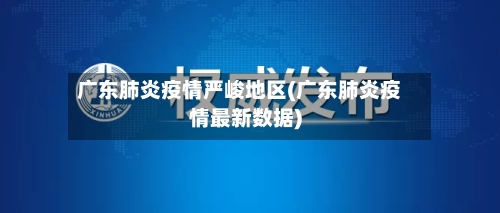 广东肺炎疫情严峻地区(广东肺炎疫情最新数据)-第3张图片