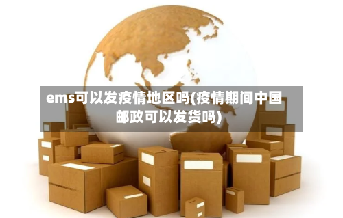 ems可以发疫情地区吗(疫情期间中国邮政可以发货吗)-第1张图片